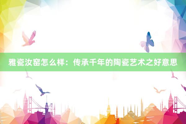雅瓷汝窑怎么样：传承千年的陶瓷艺术之好意思