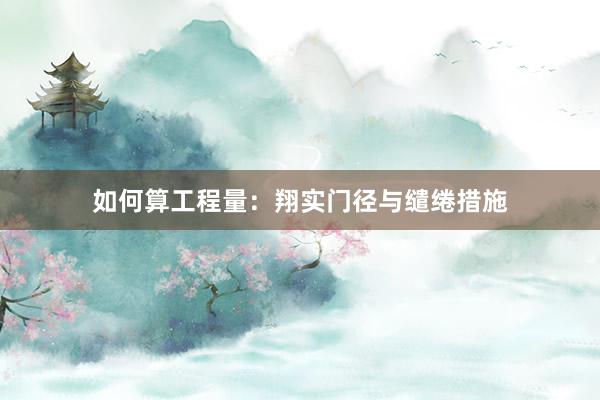 如何算工程量：翔实门径与缱绻措施