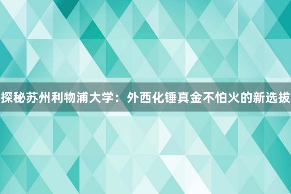 探秘苏州利物浦大学：外西化锤真金不怕火的新选拔