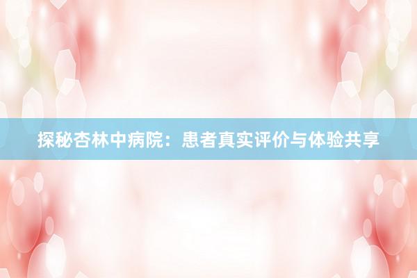 探秘杏林中病院：患者真实评价与体验共享