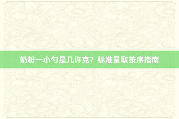 奶粉一小勺是几许克？标准量取按序指南