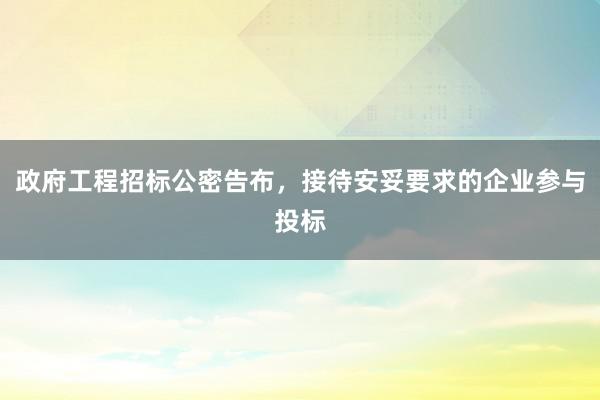 政府工程招标公密告布，接待安妥要求的企业参与投标