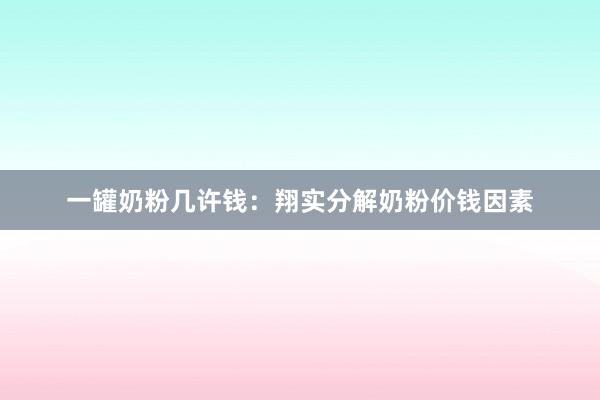 一罐奶粉几许钱：翔实分解奶粉价钱因素