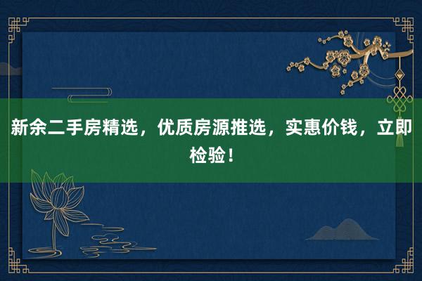 新余二手房精选，优质房源推选，实惠价钱，立即检验！